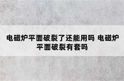 电磁炉平面破裂了还能用吗 电磁炉平面破裂有套吗